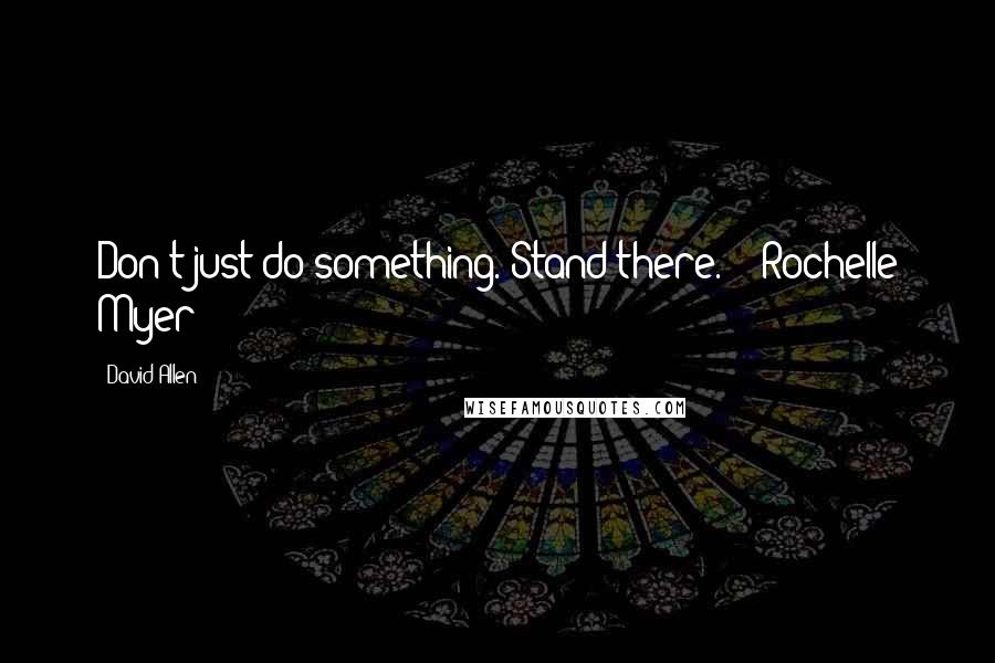 David Allen Quotes: Don't just do something. Stand there.  - Rochelle Myer