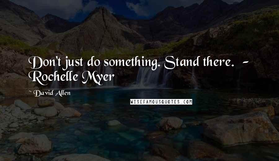 David Allen Quotes: Don't just do something. Stand there.  - Rochelle Myer