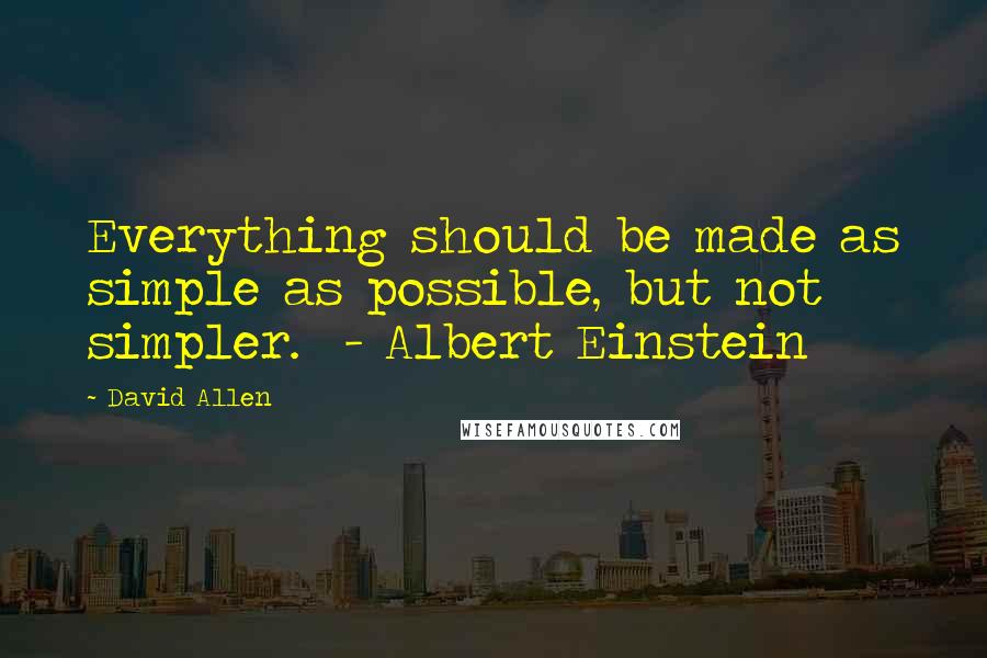David Allen Quotes: Everything should be made as simple as possible, but not simpler.  - Albert Einstein
