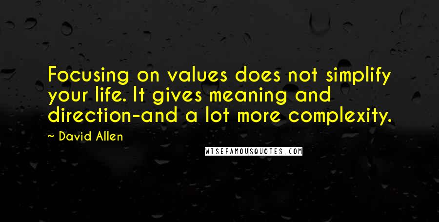 David Allen Quotes: Focusing on values does not simplify your life. It gives meaning and direction-and a lot more complexity.