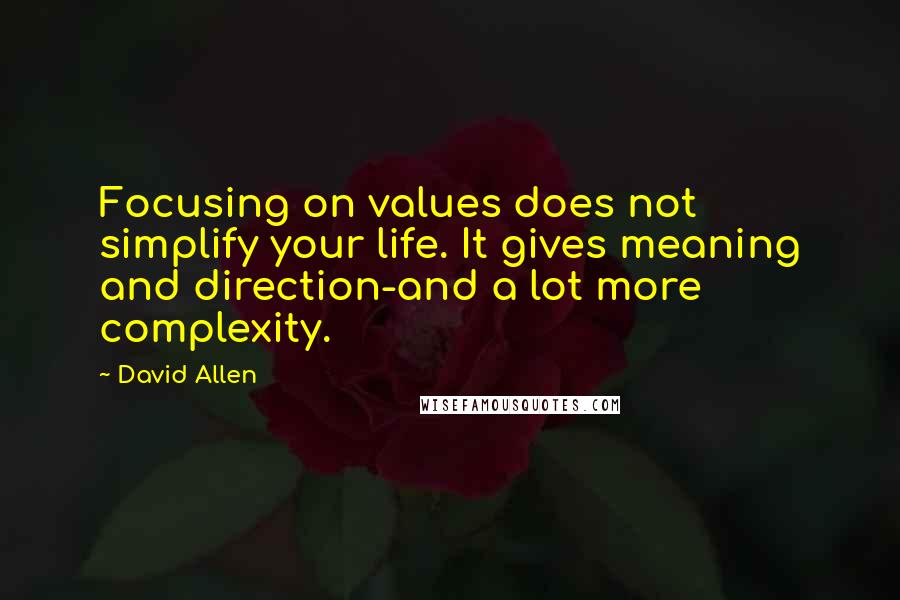 David Allen Quotes: Focusing on values does not simplify your life. It gives meaning and direction-and a lot more complexity.