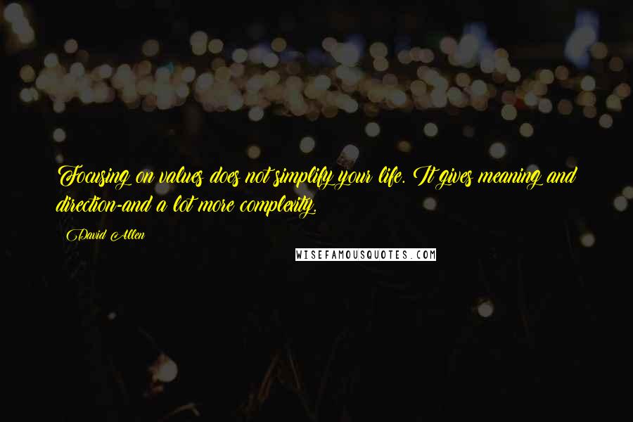 David Allen Quotes: Focusing on values does not simplify your life. It gives meaning and direction-and a lot more complexity.
