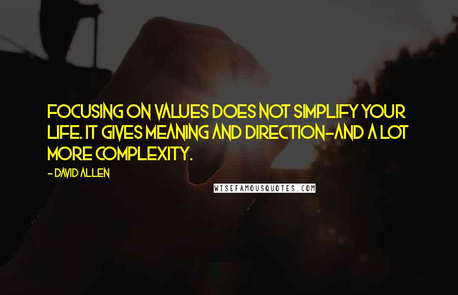 David Allen Quotes: Focusing on values does not simplify your life. It gives meaning and direction-and a lot more complexity.