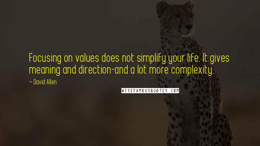 David Allen Quotes: Focusing on values does not simplify your life. It gives meaning and direction-and a lot more complexity.