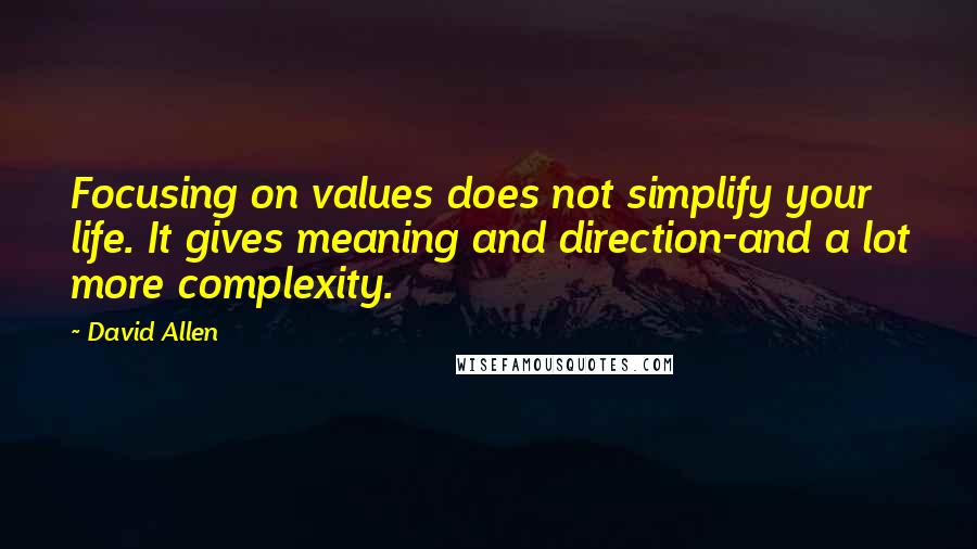 David Allen Quotes: Focusing on values does not simplify your life. It gives meaning and direction-and a lot more complexity.