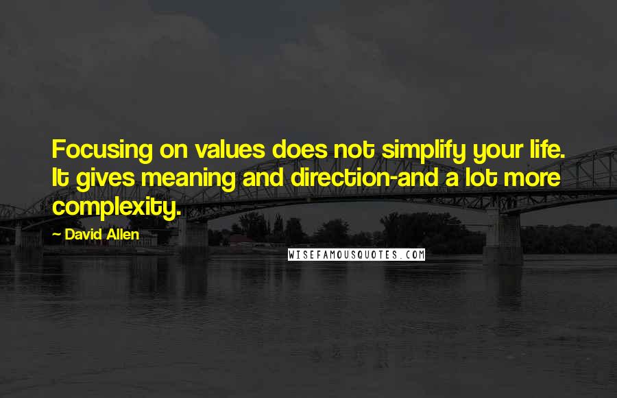 David Allen Quotes: Focusing on values does not simplify your life. It gives meaning and direction-and a lot more complexity.