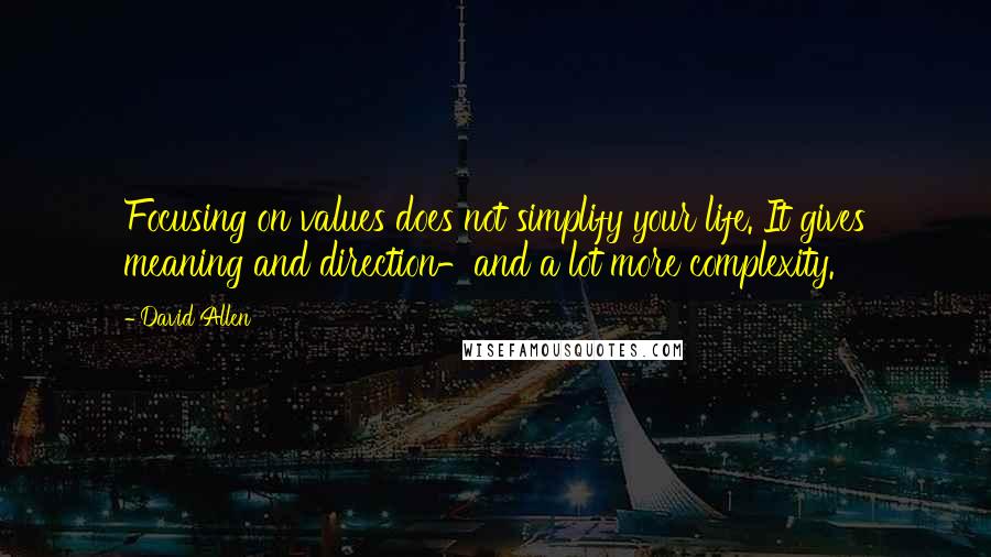 David Allen Quotes: Focusing on values does not simplify your life. It gives meaning and direction-and a lot more complexity.