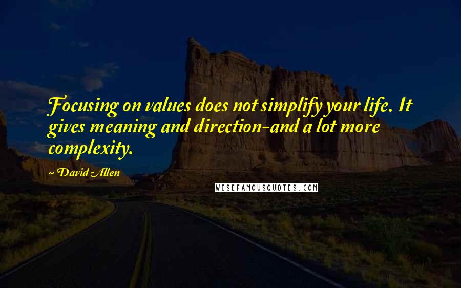 David Allen Quotes: Focusing on values does not simplify your life. It gives meaning and direction-and a lot more complexity.