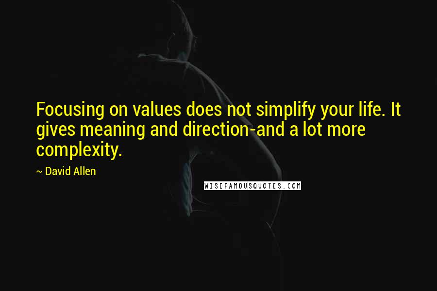 David Allen Quotes: Focusing on values does not simplify your life. It gives meaning and direction-and a lot more complexity.