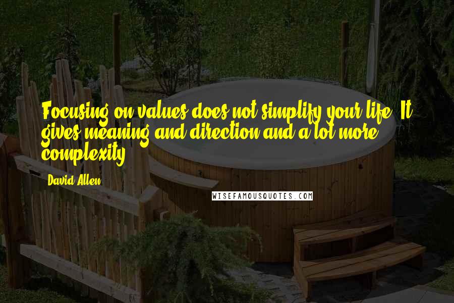 David Allen Quotes: Focusing on values does not simplify your life. It gives meaning and direction-and a lot more complexity.