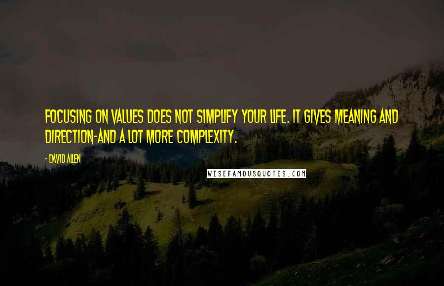 David Allen Quotes: Focusing on values does not simplify your life. It gives meaning and direction-and a lot more complexity.