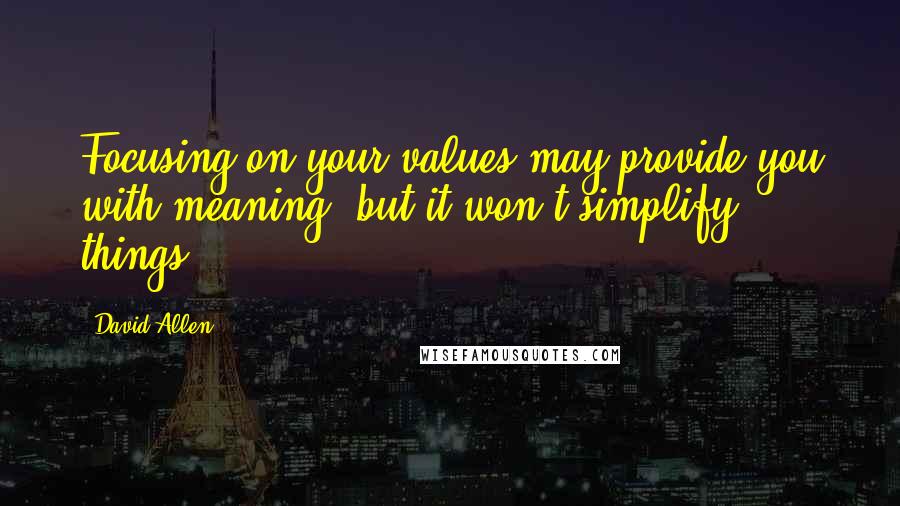 David Allen Quotes: Focusing on your values may provide you with meaning, but it won't simplify things.