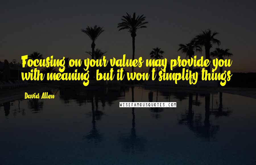 David Allen Quotes: Focusing on your values may provide you with meaning, but it won't simplify things.