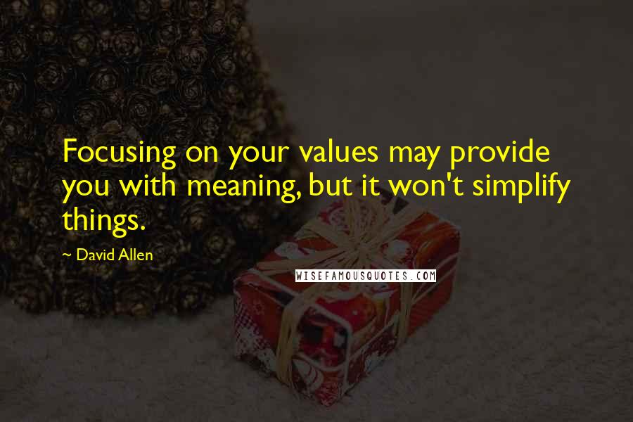 David Allen Quotes: Focusing on your values may provide you with meaning, but it won't simplify things.