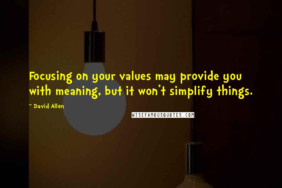 David Allen Quotes: Focusing on your values may provide you with meaning, but it won't simplify things.