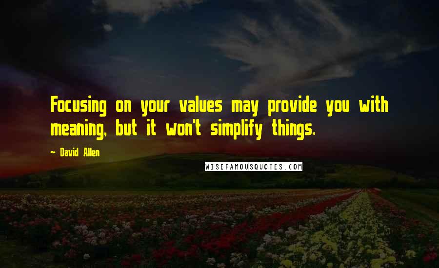 David Allen Quotes: Focusing on your values may provide you with meaning, but it won't simplify things.