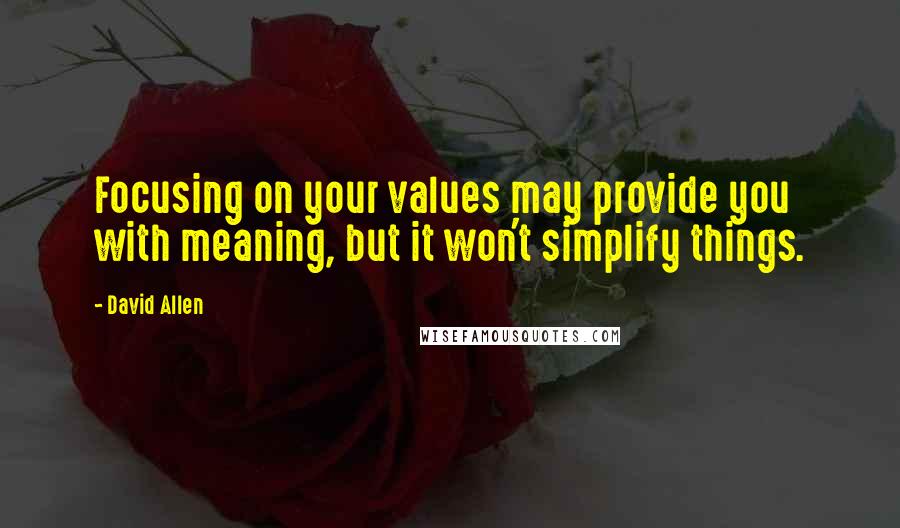 David Allen Quotes: Focusing on your values may provide you with meaning, but it won't simplify things.