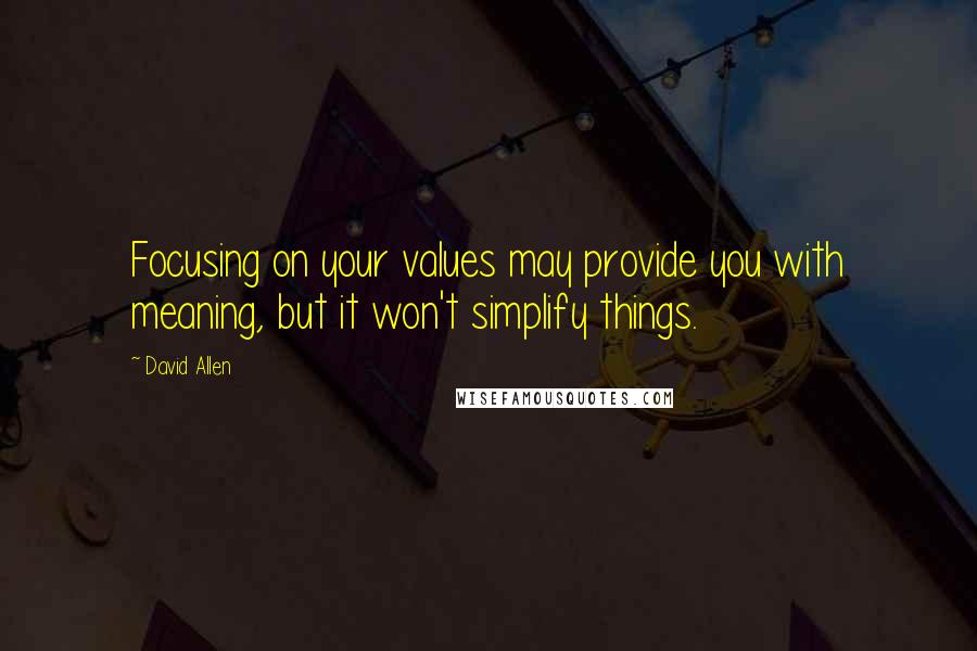 David Allen Quotes: Focusing on your values may provide you with meaning, but it won't simplify things.