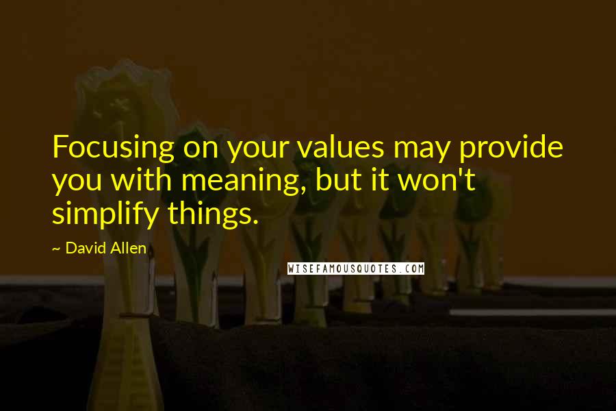 David Allen Quotes: Focusing on your values may provide you with meaning, but it won't simplify things.