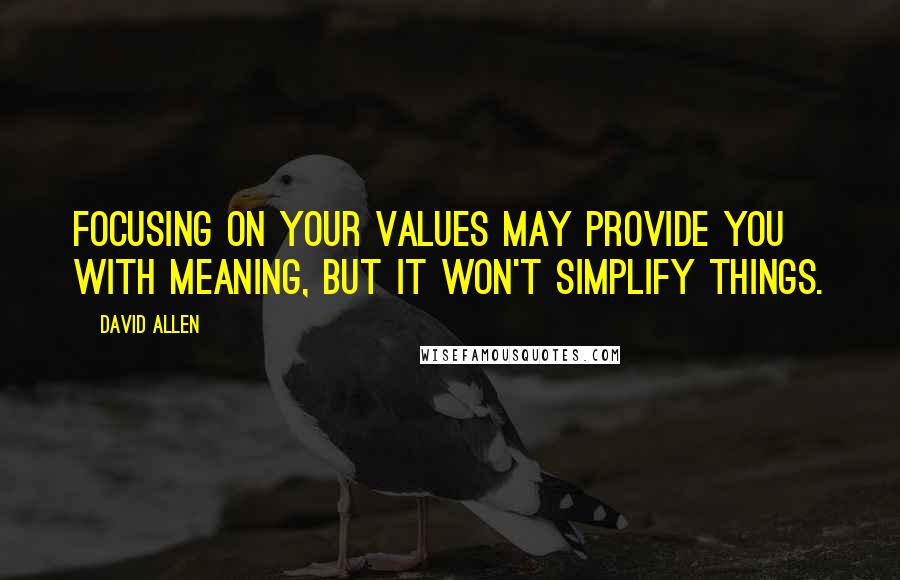 David Allen Quotes: Focusing on your values may provide you with meaning, but it won't simplify things.