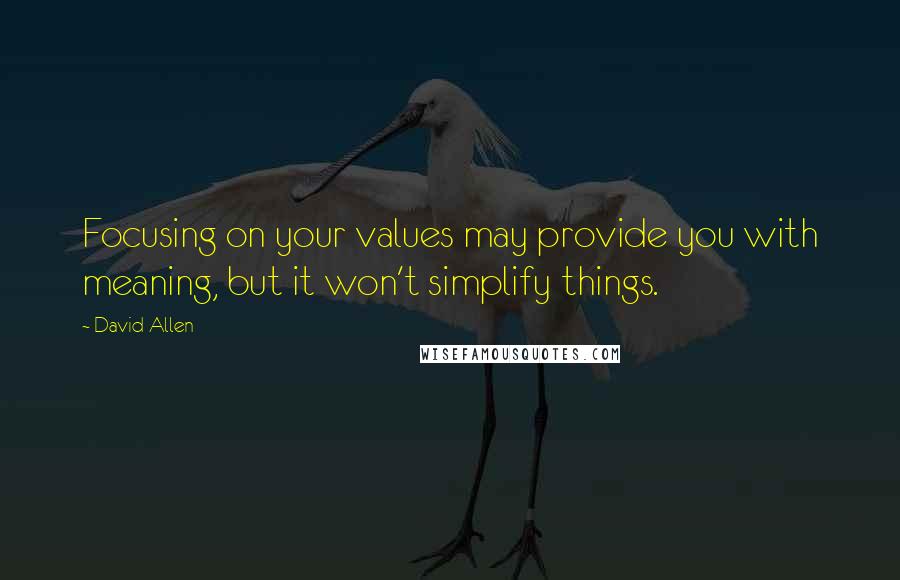 David Allen Quotes: Focusing on your values may provide you with meaning, but it won't simplify things.