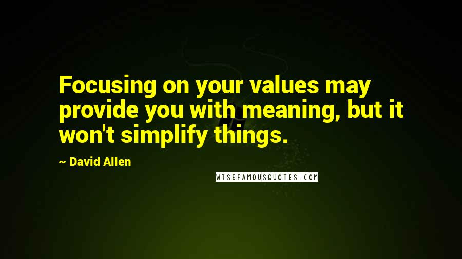 David Allen Quotes: Focusing on your values may provide you with meaning, but it won't simplify things.