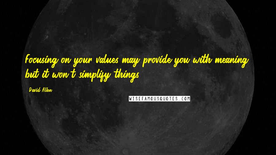 David Allen Quotes: Focusing on your values may provide you with meaning, but it won't simplify things.