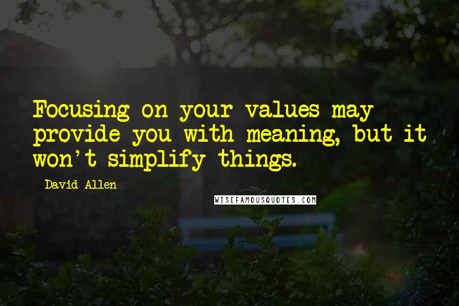 David Allen Quotes: Focusing on your values may provide you with meaning, but it won't simplify things.