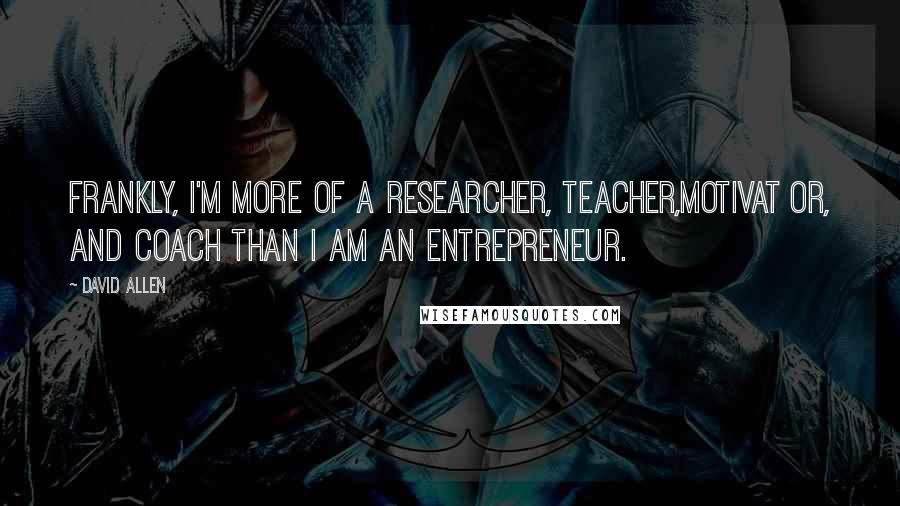 David Allen Quotes: Frankly, I'm more of a researcher, teacher,motivat or, and coach than I am an entrepreneur.