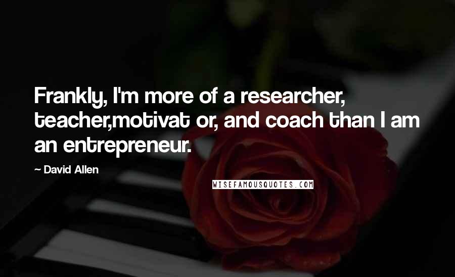 David Allen Quotes: Frankly, I'm more of a researcher, teacher,motivat or, and coach than I am an entrepreneur.