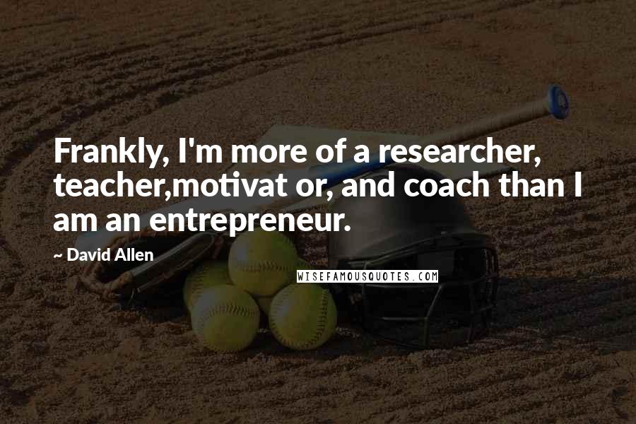 David Allen Quotes: Frankly, I'm more of a researcher, teacher,motivat or, and coach than I am an entrepreneur.