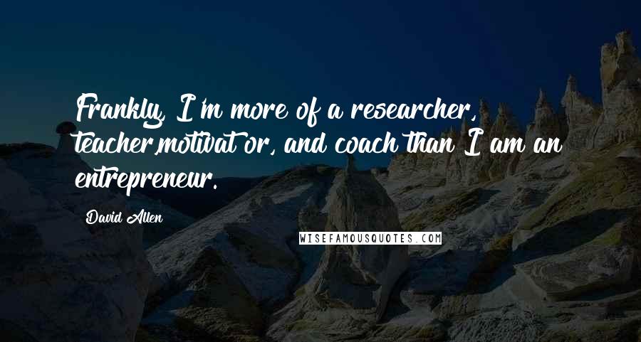 David Allen Quotes: Frankly, I'm more of a researcher, teacher,motivat or, and coach than I am an entrepreneur.