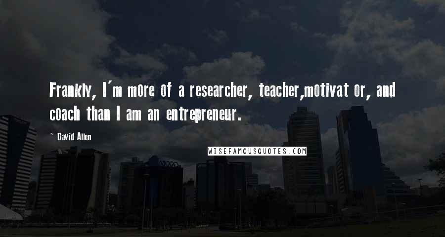 David Allen Quotes: Frankly, I'm more of a researcher, teacher,motivat or, and coach than I am an entrepreneur.