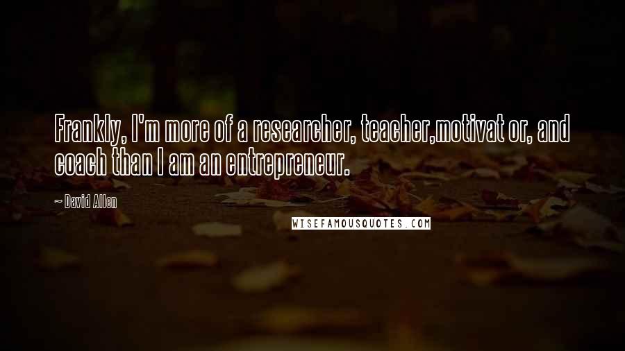 David Allen Quotes: Frankly, I'm more of a researcher, teacher,motivat or, and coach than I am an entrepreneur.