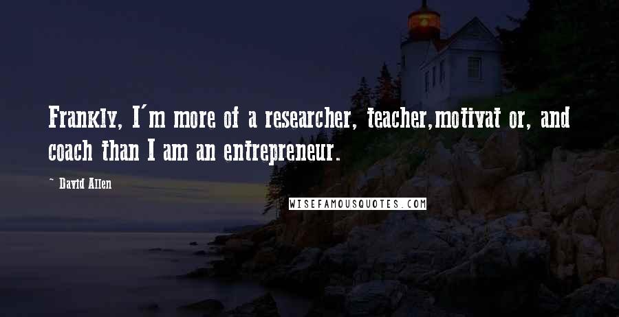 David Allen Quotes: Frankly, I'm more of a researcher, teacher,motivat or, and coach than I am an entrepreneur.