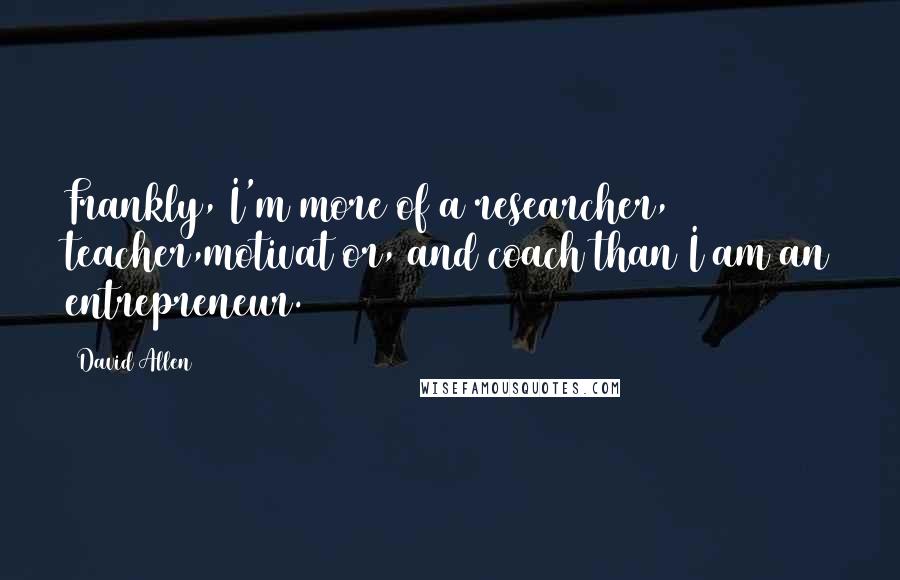 David Allen Quotes: Frankly, I'm more of a researcher, teacher,motivat or, and coach than I am an entrepreneur.