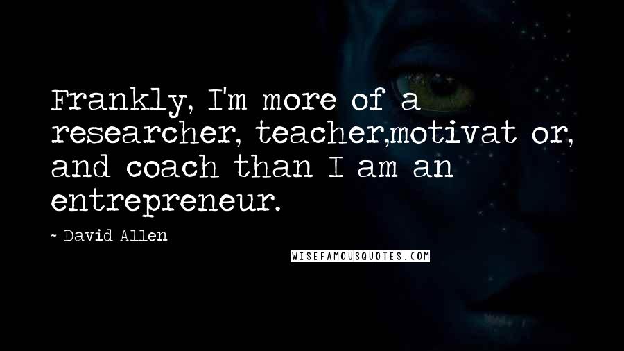 David Allen Quotes: Frankly, I'm more of a researcher, teacher,motivat or, and coach than I am an entrepreneur.