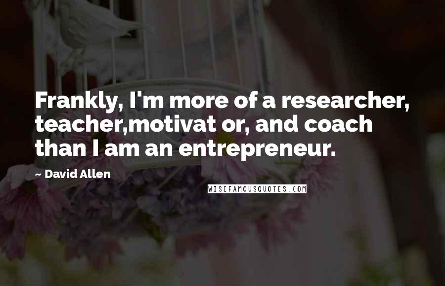 David Allen Quotes: Frankly, I'm more of a researcher, teacher,motivat or, and coach than I am an entrepreneur.