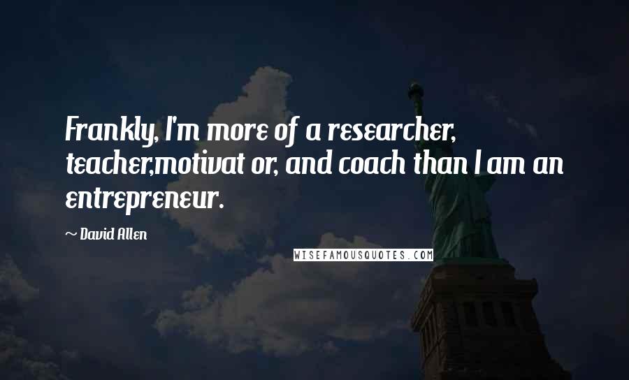 David Allen Quotes: Frankly, I'm more of a researcher, teacher,motivat or, and coach than I am an entrepreneur.