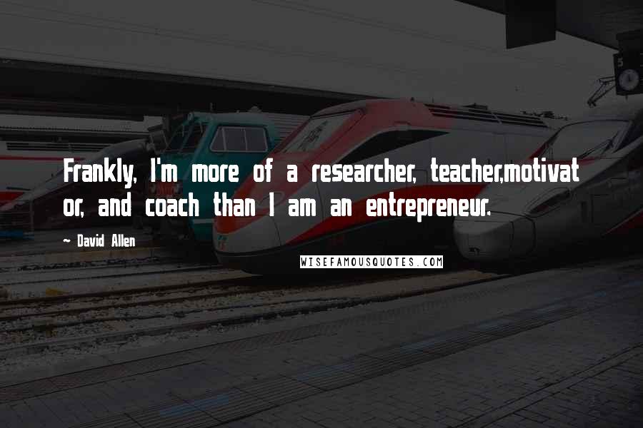 David Allen Quotes: Frankly, I'm more of a researcher, teacher,motivat or, and coach than I am an entrepreneur.