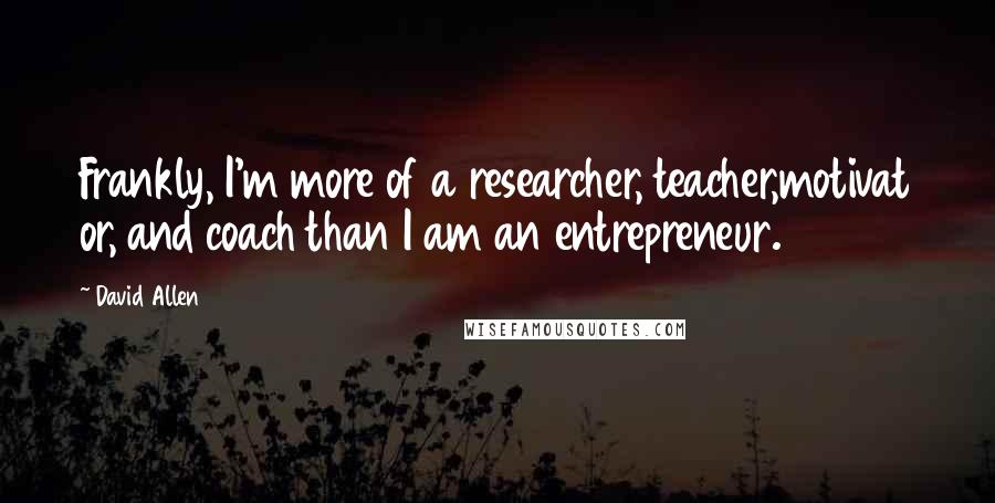 David Allen Quotes: Frankly, I'm more of a researcher, teacher,motivat or, and coach than I am an entrepreneur.