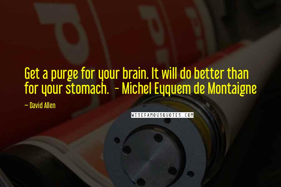 David Allen Quotes: Get a purge for your brain. It will do better than for your stomach. - Michel Eyquem de Montaigne
