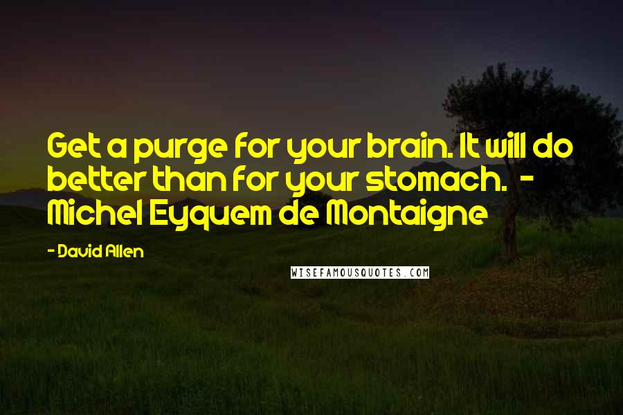 David Allen Quotes: Get a purge for your brain. It will do better than for your stomach.  - Michel Eyquem de Montaigne