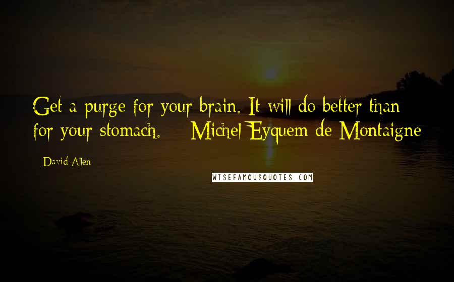 David Allen Quotes: Get a purge for your brain. It will do better than for your stomach.  - Michel Eyquem de Montaigne