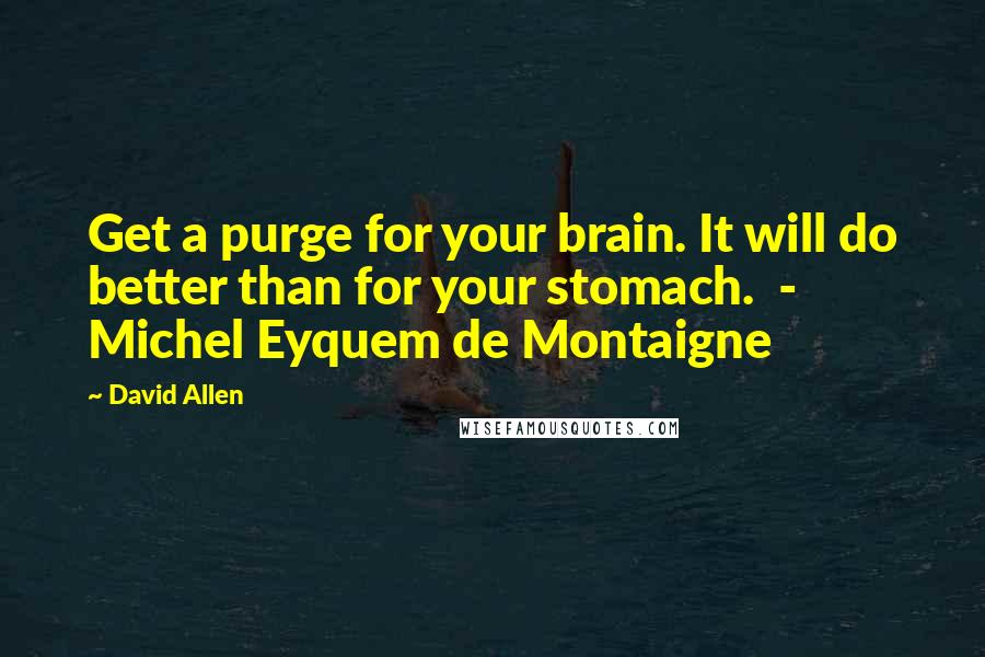 David Allen Quotes: Get a purge for your brain. It will do better than for your stomach.  - Michel Eyquem de Montaigne