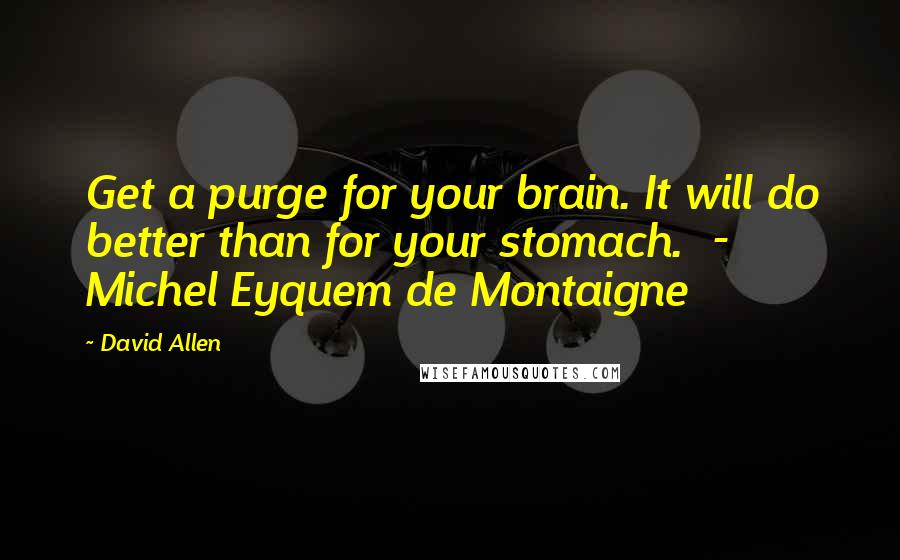 David Allen Quotes: Get a purge for your brain. It will do better than for your stomach.  - Michel Eyquem de Montaigne