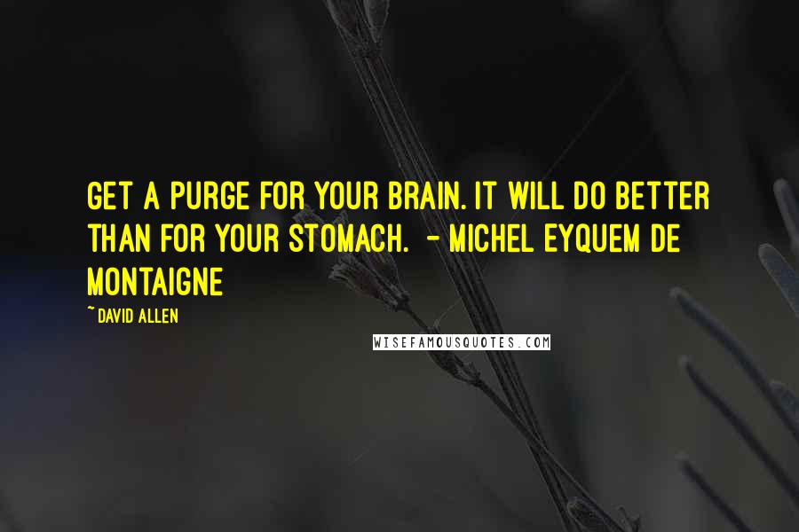 David Allen Quotes: Get a purge for your brain. It will do better than for your stomach.  - Michel Eyquem de Montaigne