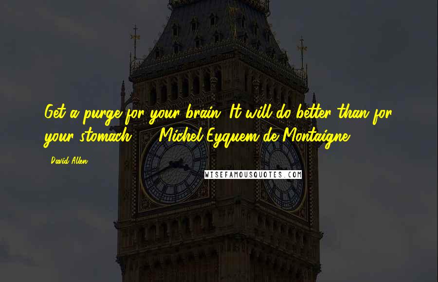 David Allen Quotes: Get a purge for your brain. It will do better than for your stomach.  - Michel Eyquem de Montaigne