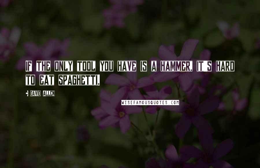 David Allen Quotes: If the only tool you have is a hammer, it's hard to eat spaghetti.