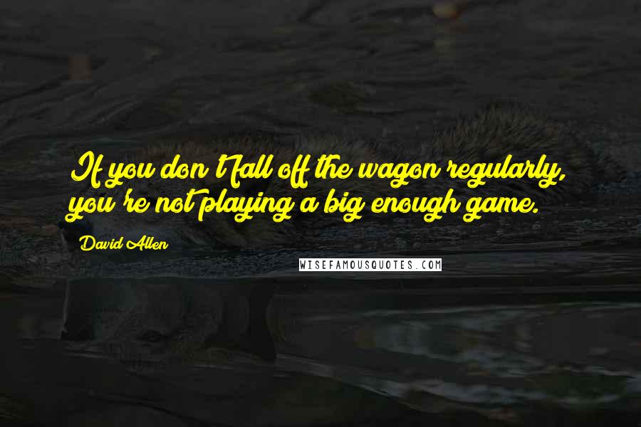 David Allen Quotes: If you don't fall off the wagon regularly, you're not playing a big enough game.